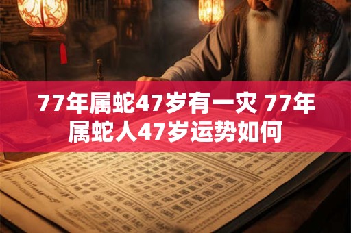 77年属蛇47岁有一灾 77年属蛇人47岁运势如何