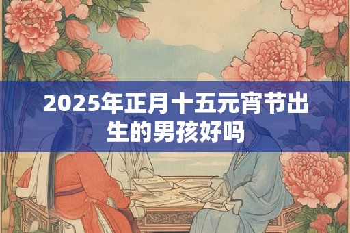 2025年正月十五元宵节出生的男孩好吗
