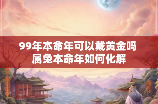 99年本命年可以戴黄金吗 属兔本命年如何化解