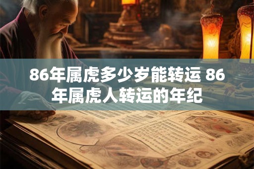 86年属虎多少岁能转运 86年属虎人转运的年纪