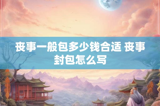 丧事一般包多少钱合适 丧事封包怎么写