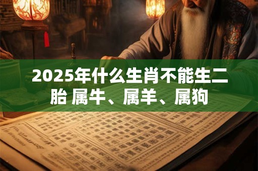 2025年什么生肖不能生二胎 属牛、属羊、属狗