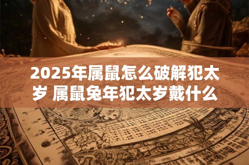 2025年属鼠怎么破解犯太岁 属鼠兔年犯太岁戴什么好