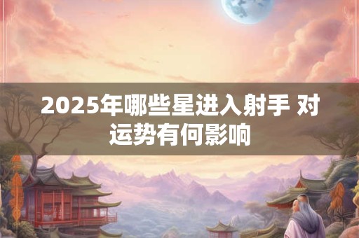 2025年哪些星进入射手 对运势有何影响
