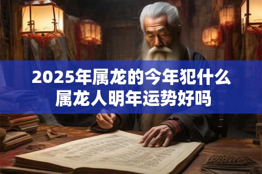 2025年属龙的今年犯什么 属龙人明年运势好吗