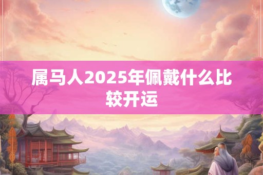 属马人2025年佩戴什么比较开运