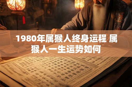 1980年属猴人终身运程 属猴人一生运势如何