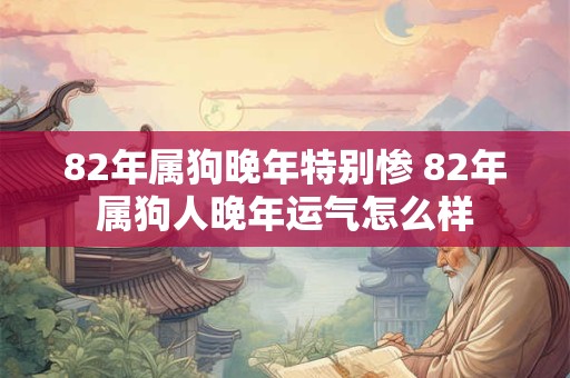 82年属狗晚年特别惨 82年属狗人晚年运气怎么样