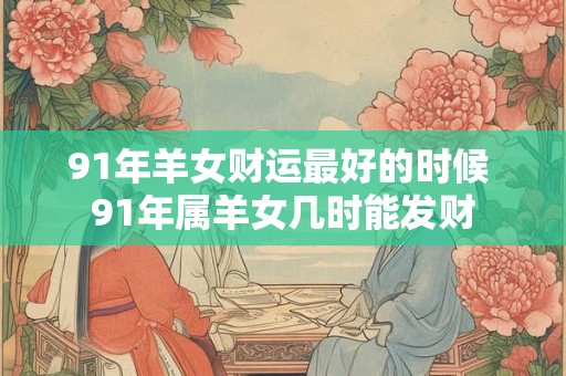 91年羊女财运最好的时候 91年属羊女几时能发财