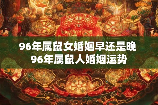96年属鼠女婚姻早还是晚 96年属鼠人婚姻运势