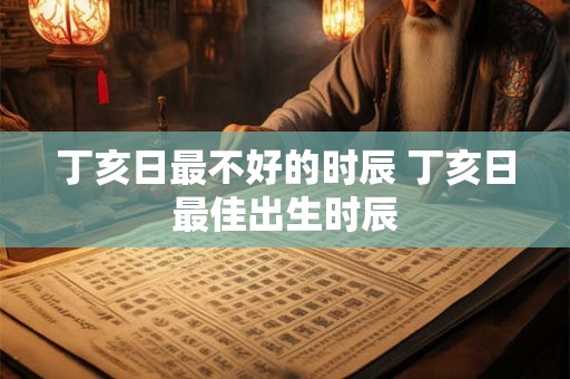 丁亥日最不好的时辰 丁亥日最佳出生时辰