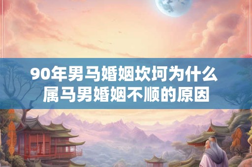 90年男马婚姻坎坷为什么 属马男婚姻不顺的原因