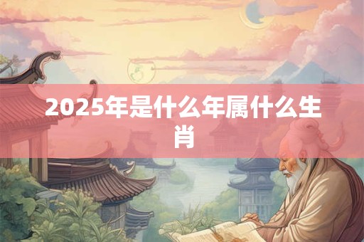 2025年是什么年属什么生肖