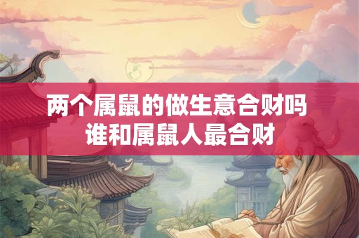 两个属鼠的做生意合财吗 谁和属鼠人最合财