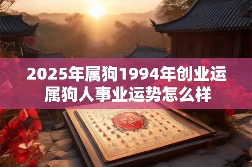 2025年属狗1994年创业运 属狗人事业运势怎么样