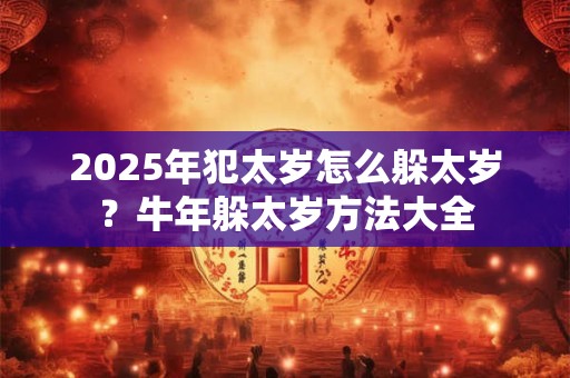 2025年犯太岁怎么躲太岁？牛年躲太岁方法大全