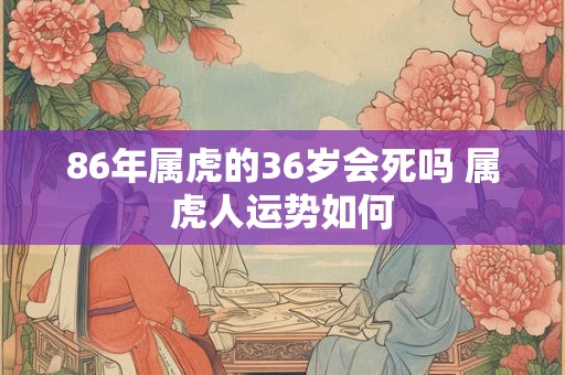 86年属虎的36岁会死吗 属虎人运势如何
