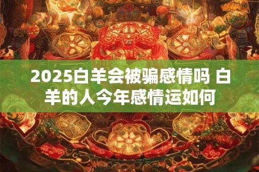 2025白羊会被骗感情吗 白羊的人今年感情运如何