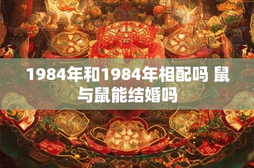 1984年和1984年相配吗 鼠与鼠能结婚吗