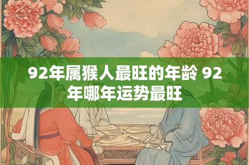 92年属猴人最旺的年龄 92年哪年运势最旺