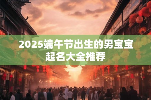 2025端午节出生的男宝宝起名大全推荐