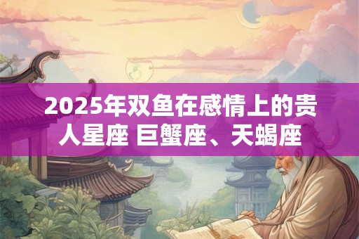 2025年双鱼在感情上的贵人星座 巨蟹座、天蝎座