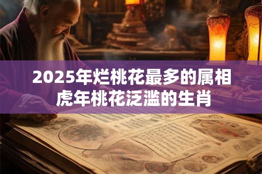 2025年烂桃花最多的属相 虎年桃花泛滥的生肖