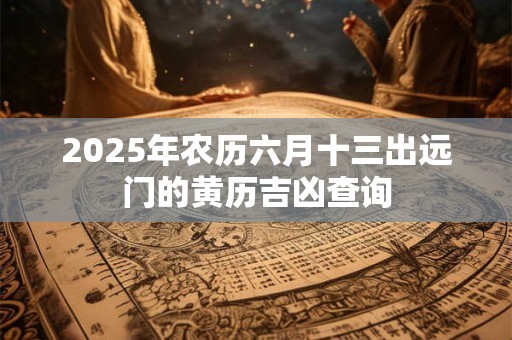 2025年农历六月十三出远门的黄历吉凶查询