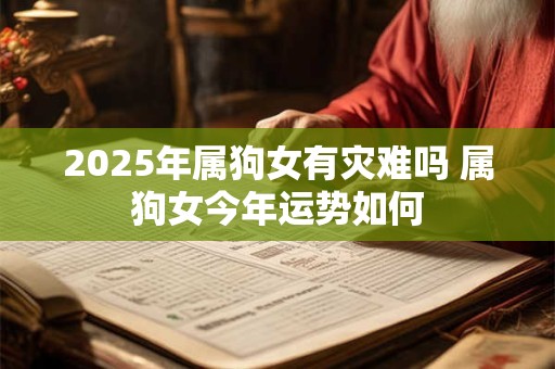 2025年属狗女有灾难吗 属狗女今年运势如何