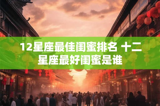 12星座最佳闺蜜排名 十二星座最好闺蜜是谁
