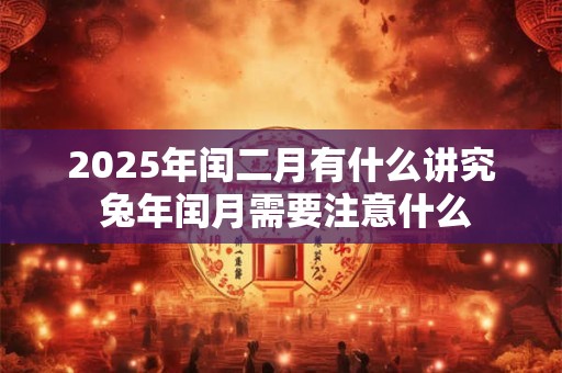 2025年闰二月有什么讲究 兔年闰月需要注意什么