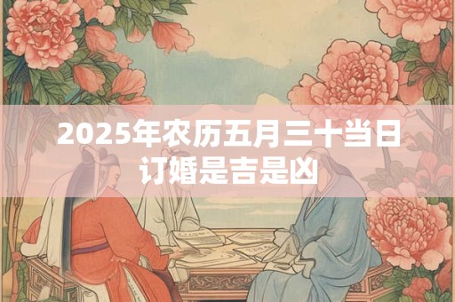 2025年农历五月三十当日订婚是吉是凶