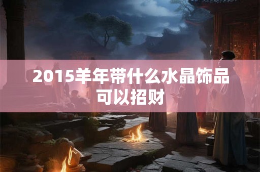 2015羊年带什么水晶饰品可以招财