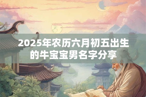 2025年农历六月初五出生的牛宝宝男名字分享