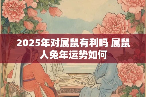 2025年对属鼠有利吗 属鼠人兔年运势如何