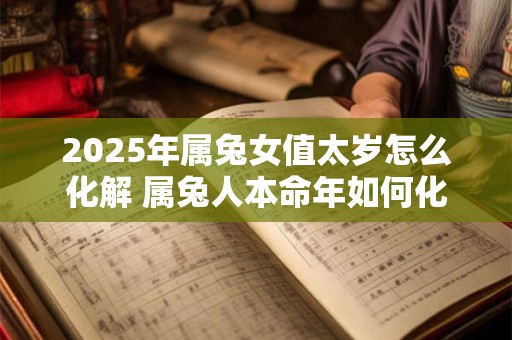 2025年属兔女值太岁怎么化解 属兔人本命年如何化太岁