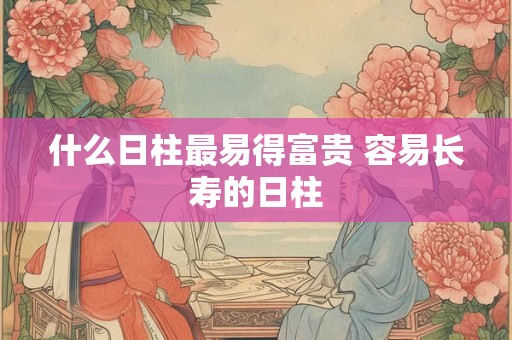 什么日柱最易得富贵 容易长寿的日柱