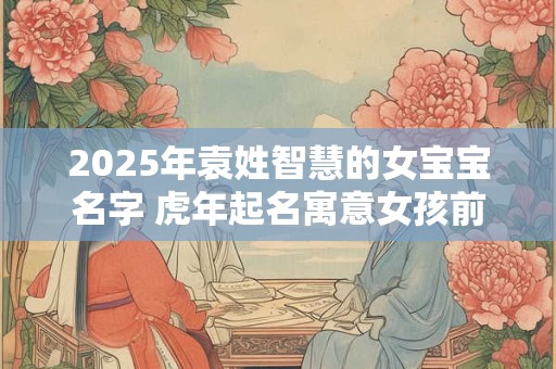 2025年袁姓智慧的女宝宝名字 虎年起名寓意女孩前途无量