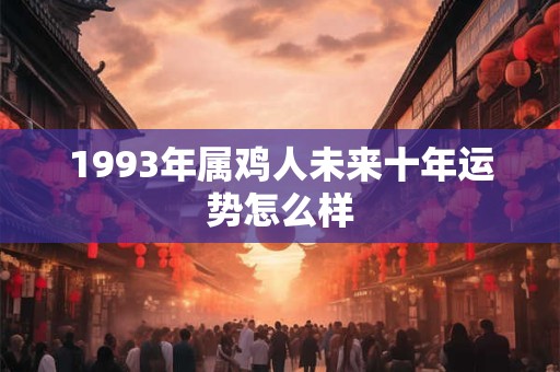 1993年属鸡人未来十年运势怎么样