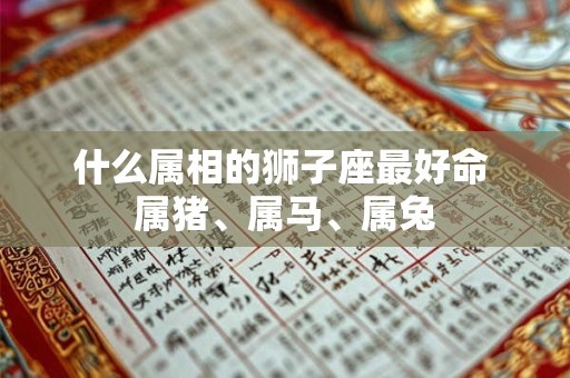 什么属相的狮子座最好命 属猪、属马、属兔