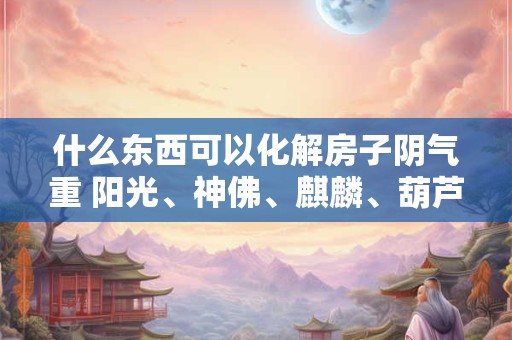 什么东西可以化解房子阴气重 阳光、神佛、麒麟、葫芦