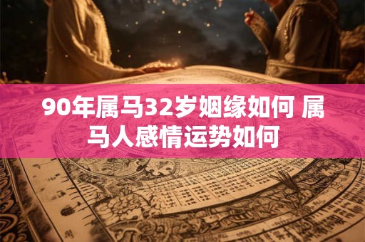 90年属马32岁姻缘如何 属马人感情运势如何