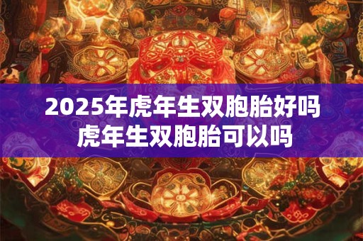 2025年虎年生双胞胎好吗 虎年生双胞胎可以吗