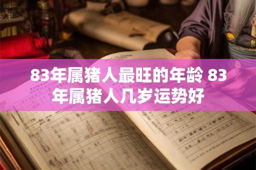 83年属猪人最旺的年龄 83年属猪人几岁运势好