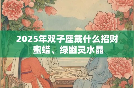 2025年双子座戴什么招财 蜜蜡、绿幽灵水晶