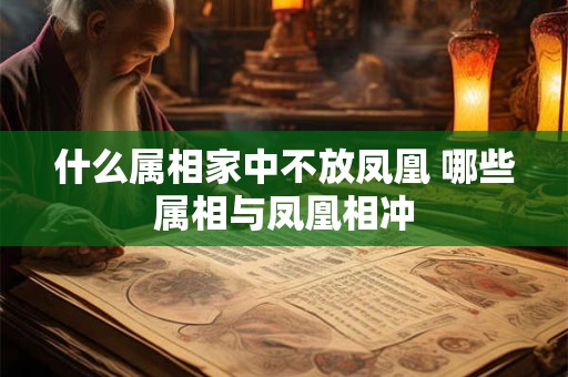什么属相家中不放凤凰 哪些属相与凤凰相冲