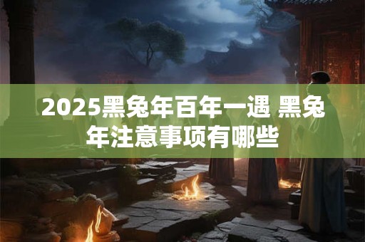 2025黑兔年百年一遇 黑兔年注意事项有哪些