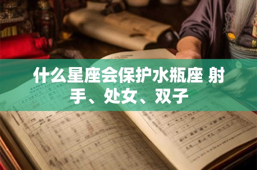 什么星座会保护水瓶座 射手、处女、双子