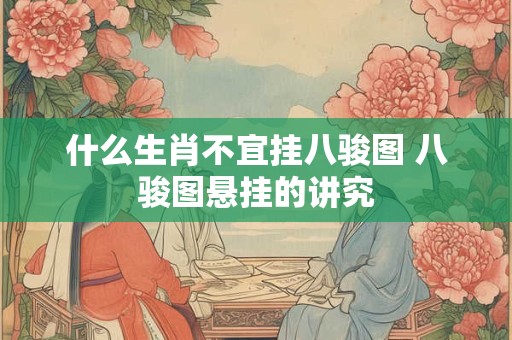什么生肖不宜挂八骏图 八骏图悬挂的讲究