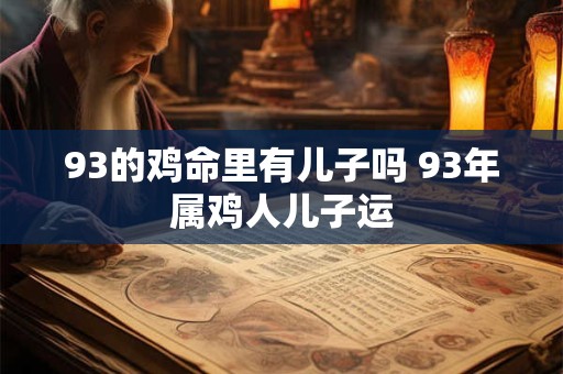 93的鸡命里有儿子吗 93年属鸡人儿子运